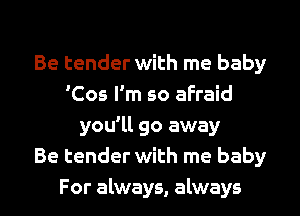 Be tender with me baby
'Cos I'm so afraid
you'll go away
Be tender with me baby

For always, always I