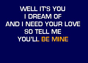 WELL ITS YOU
I DREAM OF
AND I NEED YOUR LOVE
80 TELL ME
YOU'LL BE MINE