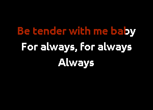 Be tender with me baby
For always, For always

Always