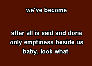 we've become

after all is said and done
only emptiness beside us
baby, look what