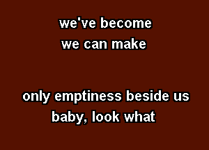 we've become
we can make

only emptiness beside us
baby, look what