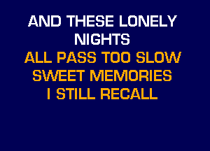 AND THESE LONELY
NIGHTS
ALL PASS T00 SLOW
SWEET MEMORIES
I STILL RECALL