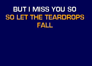 BUT I MISS YOU SO
SO LET THE TEARDROPS
FALL