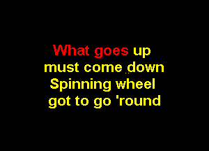 What goes up
must come down

Spinning wheel
got to go 'round