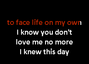 to face life on my own

I know you don't
love me no more
I knew this day
