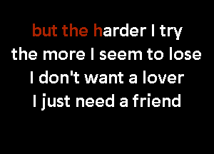 but the harder I try
the more I seem to lose

I don't want a lover

I just need a friend