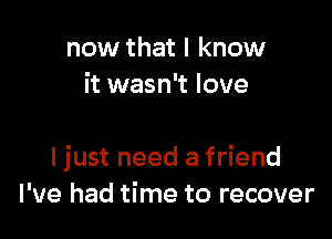 now that I know
it wasn't love

I just need a friend
I've had time to recover