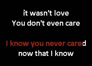 it wasn't love
You don't even care

I know you never cared
now that I know