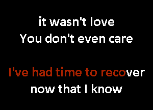 it wasn't love
You don't even care

I've had time to recover
now that I know