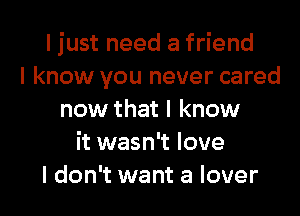 I just need a friend
I know you never cared
now that I know
it wasn't love
I don't want a lover
