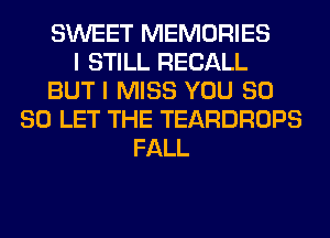 SWEET MEMORIES
I STILL RECALL
BUT I MISS YOU SO
SO LET THE TEARDROPS
FALL