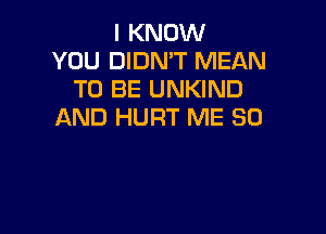 I KNOW
YOU DIDN'T MEAN
TO BE UNKIND

AND HURT ME SO