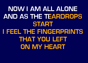 NOW I AM ALL ALONE
AND AS THE TEARDROPS
START
I FEEL THE FINGERPRINTS
THAT YOU LEFT
ON MY HEART