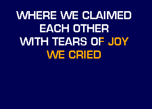 WHERE WE CLAIMED
EACH OTHER
1WITH TEARS 0F JOY
WE CRIED