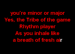 you,re minor or major
Yes, the Tribe of the game
Rhythm player

As you inhale like
a breath of fresh air
