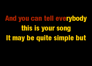 And you can tell everybody
this is your song

It may be quite simple but