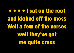 o o o o I sat on the roof
and kicked off the moss
Well a few of the verses

well they've got
me quite cross