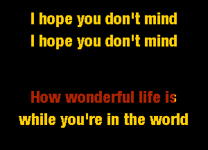 I hope you don't mind
I hope you don't mind

How wonderful life is
while you're in the world