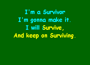 I'm 0 Survivor
I'm gonna make if.
I will Survive,

And keep on Surviving.