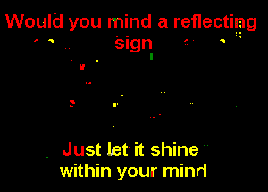 Would you mind a reflecting
' . .. Sign .

. Just let it shine
within your mind
