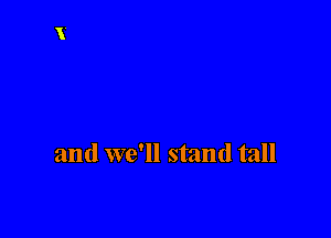 and we'll stand tall