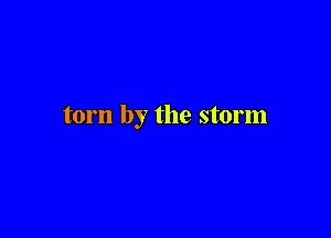 torn by the storm