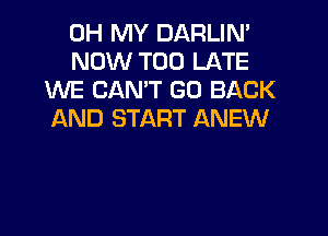 OH MY DARLIN'
NOW TOO LATE
WE CANT GO BACK
AND START ANEW