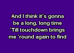 And I think ifs gonna
be a long, long time

,Till touchdown brings
me Tound again to find