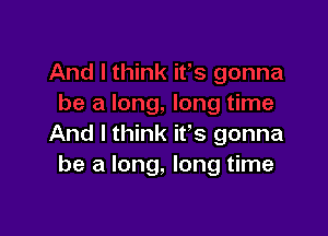 And I think ifs gonna
be a long, long time