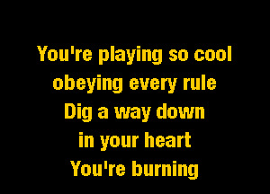 You're playing so cool
obeying every rule

Dig a way down
in your heart
You're burning