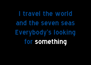 I travel the world
and the seven seas

Everybody's looking
for something