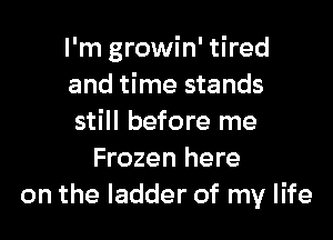 I'm growin' tired
and time stands

still before me
Frozen here
on the ladder of my life