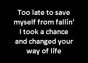 Too late to save
myself from fallin'

I took a chance
and changed your
way of life