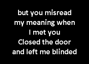 but you misread
my meaning when

I met you
Closed the door
and left me blinded