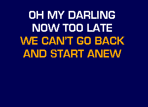 OH MY DARLING
NOW TOO LATE
WE CANT GO BACK
AND START ANEW