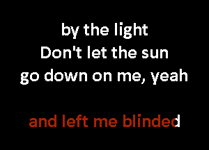 by the light
Don't let the sun

go down on me, yeah

and left me blinded