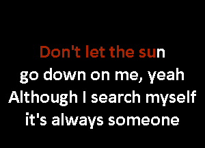 Don't let the sun
go down on me, yeah
Although I search myself
it's always someone