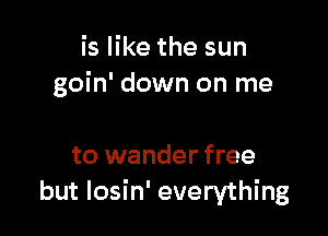 is like the sun
goin' down on me

to wander free
but Iosin' everything