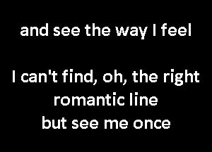 and see the way I feel

I can't find, oh, the right
romantic line
but see me once
