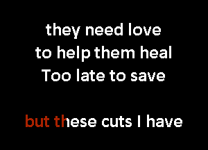 they need love
to helpthem heal

Too late to save

but these cuts l have