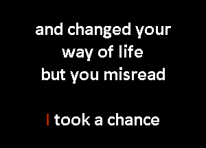 and changed your
way of life

but you misread

I took a chance