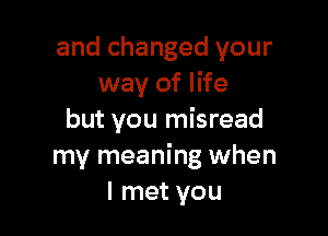 and changed your
way of life

but you misread
my meaning when
I met you