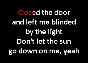 Closed the door
and left me blinded

by the light
Don't let the sun
go down on me, yeah