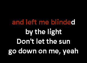 and left me blinded

by the light
Don't let the sun
go down on me, yeah