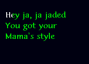 Hey ja, ja jaded
You got your

Mama's style