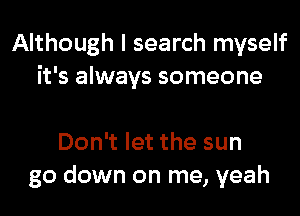 Although I search myself
it's always someone

Don't let the sun
go down on me, yeah