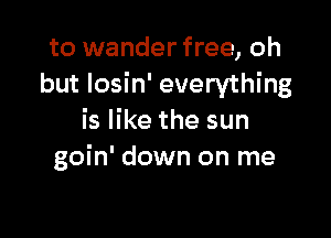 to wander free, oh
but Iosin' everything

is like the sun
goin' down on me