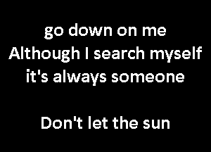 go down on me
Although I search myself

it's always someone

Don't let the sun