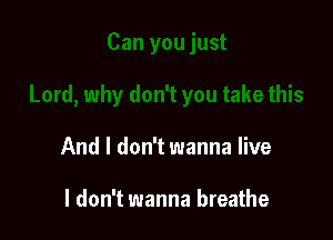 And I don't wanna live

I don't wanna breathe
