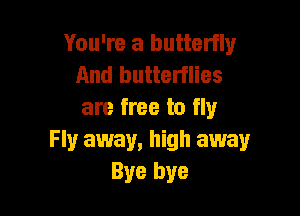 You're a butterfly
And butterflies

are free to fly
Fly away, high away
Bye bye